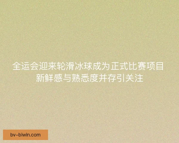全运会迎来轮滑冰球成为正式比赛项目 新鲜感与熟悉度并存引关注