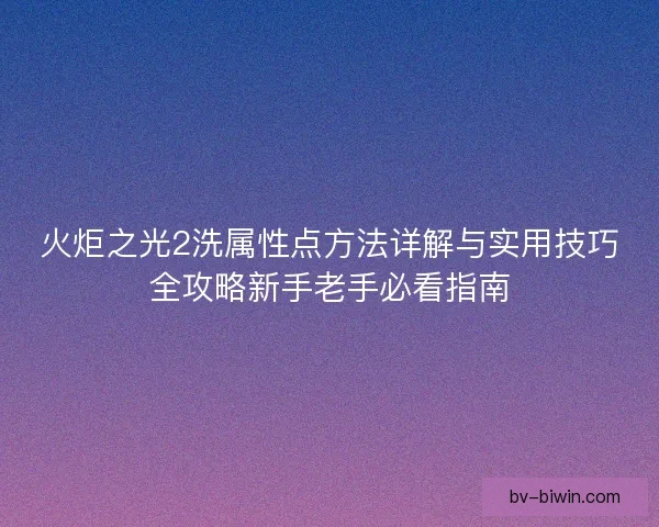 火炬之光2洗属性点方法详解与实用技巧全攻略新手老手必看指南