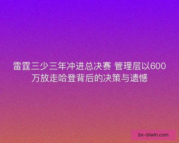 雷霆三少三年冲进总决赛 管理层以600万放走哈登背后的决策与遗憾