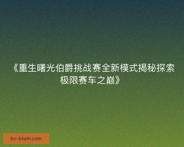 《重生曙光伯爵挑战赛全新模式揭秘探索极限赛车之巅》